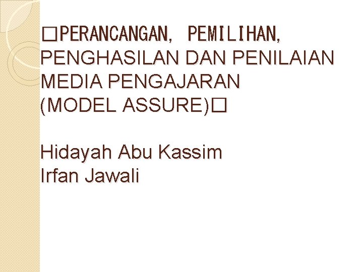 �PERANCANGAN, PEMILIHAN, PENGHASILAN DAN PENILAIAN MEDIA PENGAJARAN (MODEL ASSURE)� Hidayah Abu Kassim Irfan Jawali