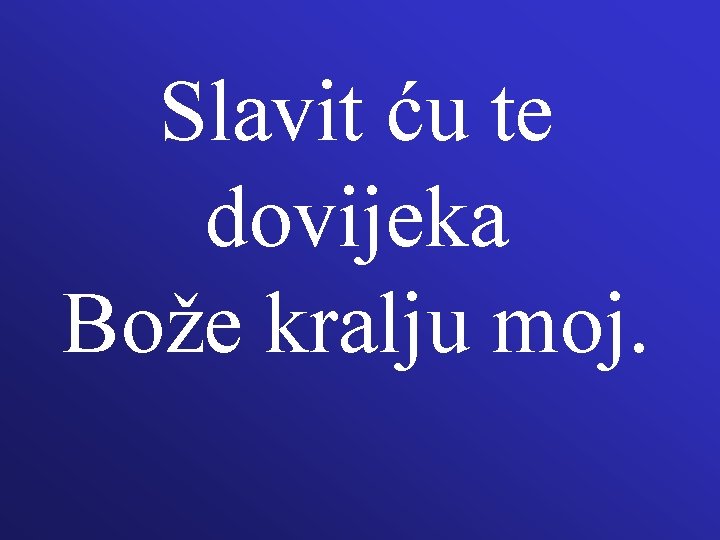 Slavit ću te dovijeka Bože kralju moj. Slavit ću te dovijeka Bože kralju moj.