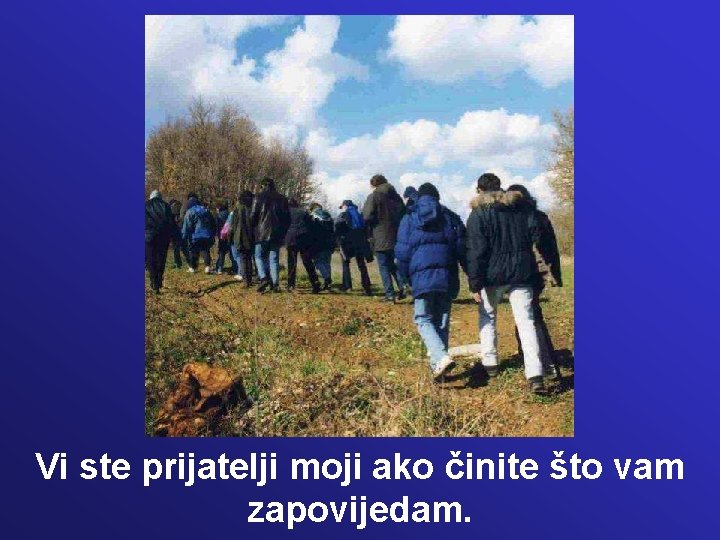 Vi ste prijatelji moji ako činite što vam zapovijedam. Vi ste prijatelji moji ako činite što vam zapovijedam.