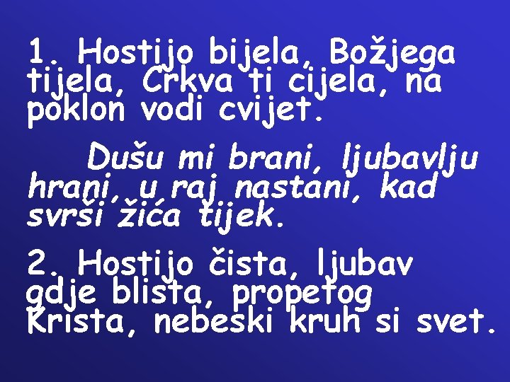1. Hostijo bijela, Božjega tijela, Crkva ti cijela, na poklon vodi cvijet. Dušu mi 1. Hostijo bijela, Božjega tijela, Crkva ti cijela, na poklon vodi cvijet. Dušu mi