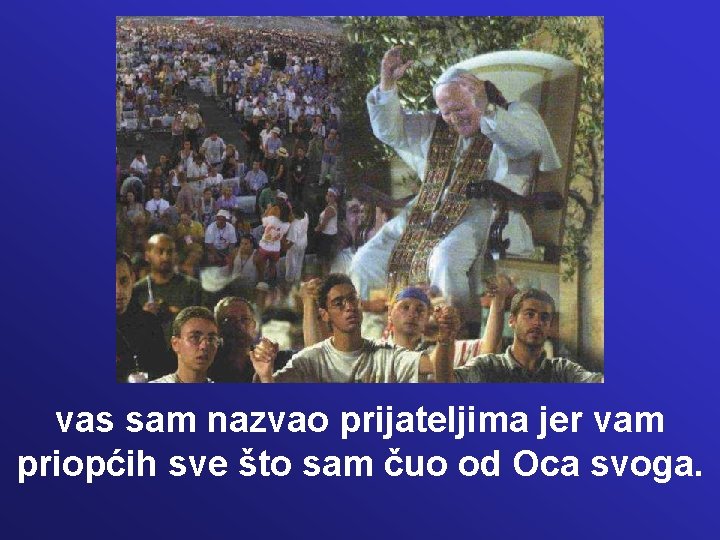 vas sam nazvao prijateljima jer vam priopćih sve što sam čuo od Oca svoga. vas sam nazvao prijateljima jer vam priopćih sve što sam čuo od Oca svoga.