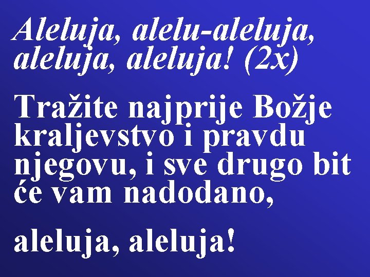 Aleluja, alelu-aleluja, aleluja! (2 x) Tražite najprije Božje kraljevstvo i pravdu njegovu, i sve Aleluja, alelu-aleluja, aleluja! (2 x) Tražite najprije Božje kraljevstvo i pravdu njegovu, i sve
