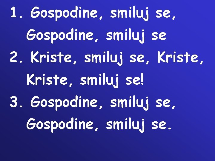 1. Gospodine, smiluj se, Gospodine, smiluj se 2. Kriste, smiluj se, Kriste, smiluj se! 1. Gospodine, smiluj se, Gospodine, smiluj se 2. Kriste, smiluj se, Kriste, smiluj se!