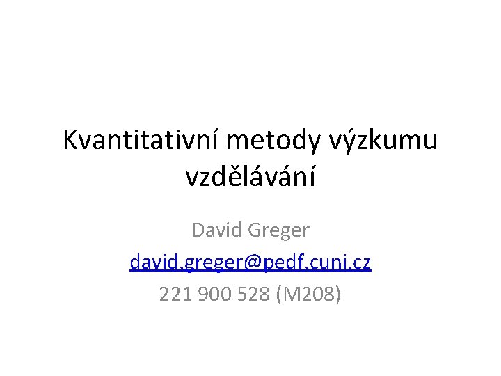 Kvantitativní metody výzkumu vzdělávání David Greger david. greger@pedf. cuni. cz 221 900 528 (M