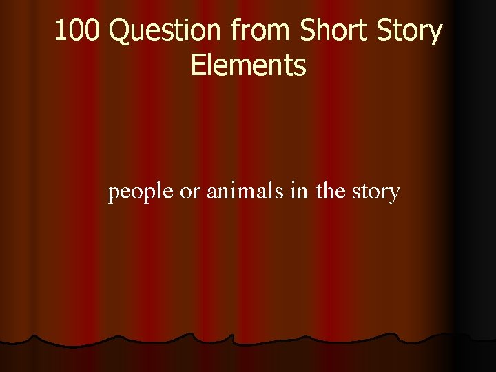 100 Question from Short Story Elements people or animals in the story 