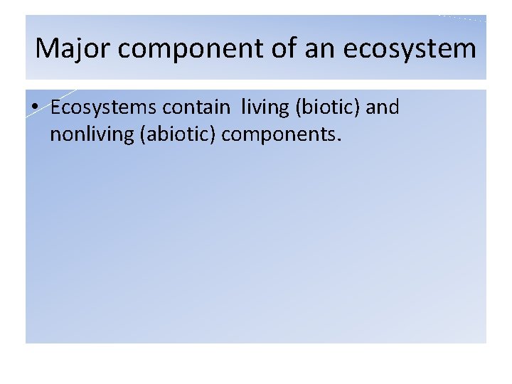 Major component of an ecosystem • Ecosystems contain living (biotic) and nonliving (abiotic) components.