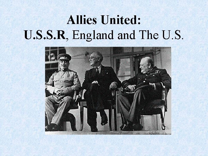 Allies United: U. S. S. R, England The U. S. 