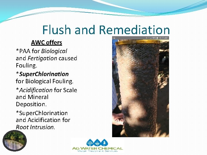 Flush and Remediation AWC offers *PAA for Biological and Fertigation caused Fouling. *Super. Chlorination