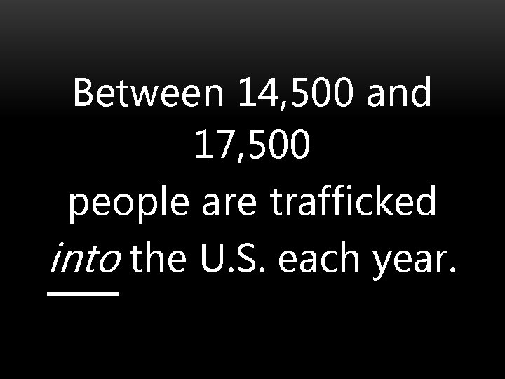 Between 14, 500 and 17, 500 people are trafficked into the U. S. each