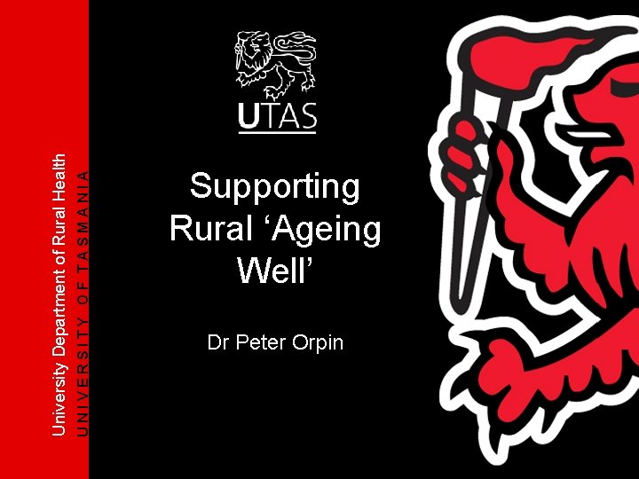 UNIVERSITY OF TASMANIA University Department of Rural Health Supporting Rural ‘Ageing Well’ Dr Peter