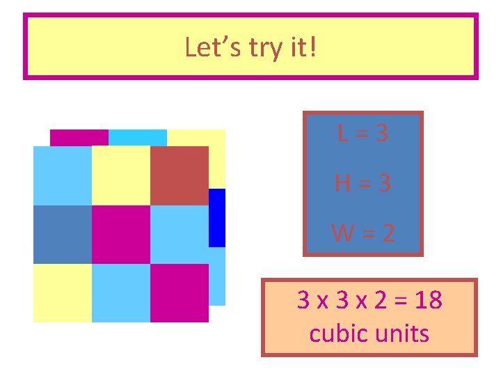 Let’s try it! L=3 H=3 W=2 3 x 2 = 18 cubic units 