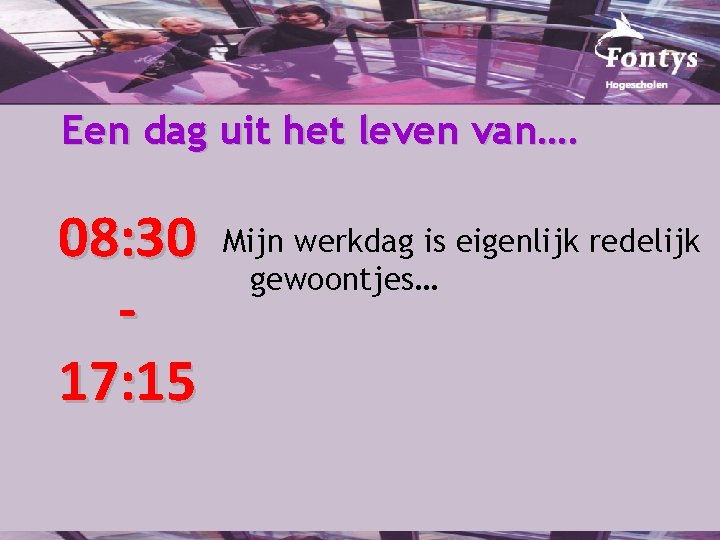 Een dag uit het leven van…. 08: 30 17: 15 Mijn werkdag is eigenlijk