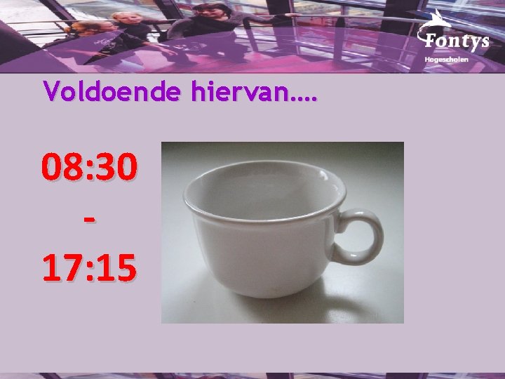 Voldoende hiervan…. 08: 30 17: 15 