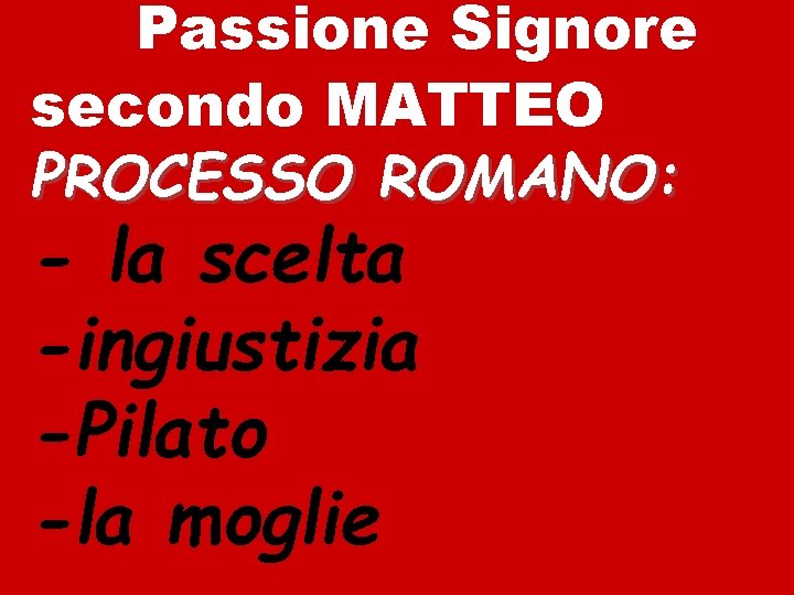 Passione Signore secondo MATTEO PROCESSO ROMANO: - la scelta -ingiustizia -Pilato -la moglie 