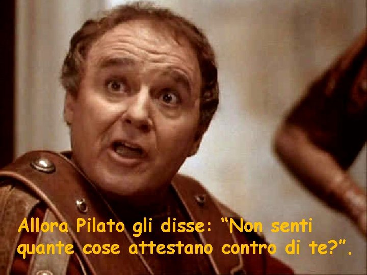 Allora Pilato gli disse: “Non senti quante cose attestano contro di te? ”. 