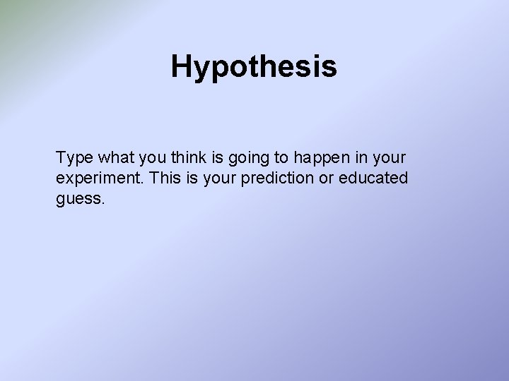 Hypothesis Type what you think is going to happen in your experiment. This is