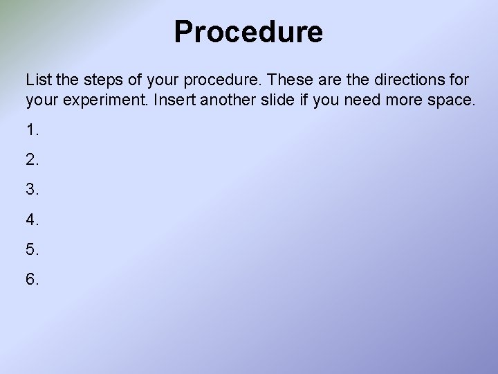 Procedure List the steps of your procedure. These are the directions for your experiment.