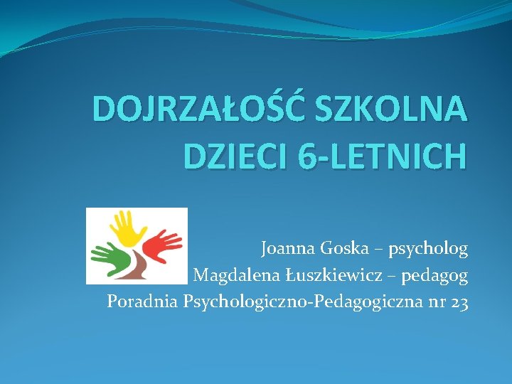 DOJRZAŁOŚĆ SZKOLNA DZIECI 6 -LETNICH Joanna Goska – psycholog Magdalena Łuszkiewicz – pedagog Poradnia