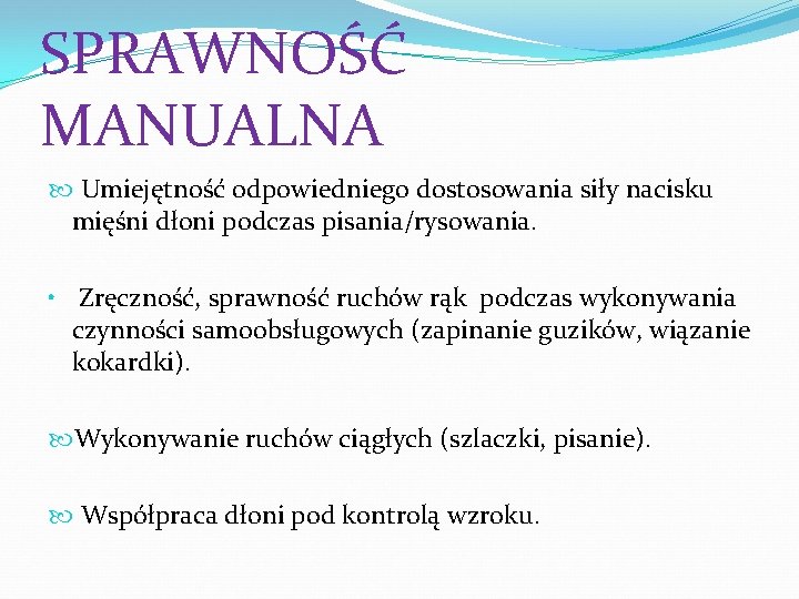 SPRAWNOŚĆ MANUALNA Umiejętność odpowiedniego dostosowania siły nacisku mięśni dłoni podczas pisania/rysowania. • Zręczność, sprawność SPRAWNOŚĆ MANUALNA Umiejętność odpowiedniego dostosowania siły nacisku mięśni dłoni podczas pisania/rysowania. • Zręczność, sprawność