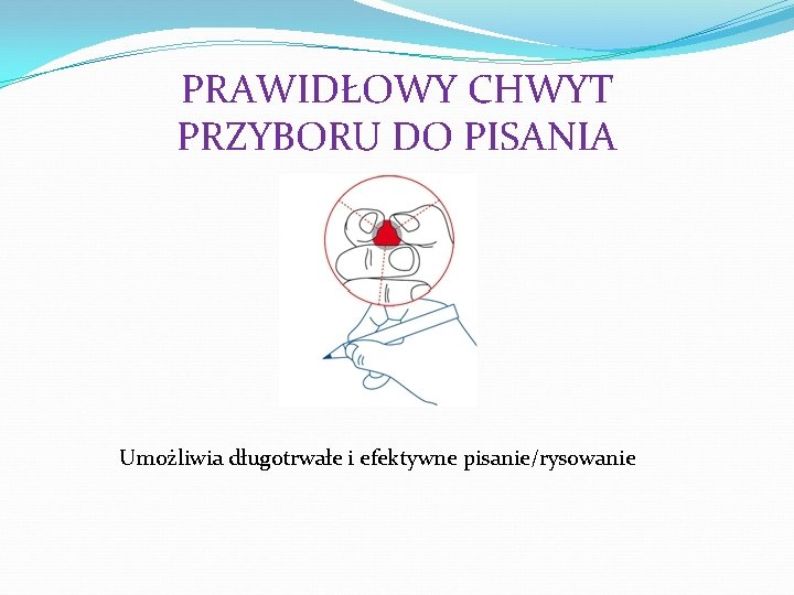 PRAWIDŁOWY CHWYT PRZYBORU DO PISANIA Umożliwia długotrwałe i efektywne pisanie/rysowanie 