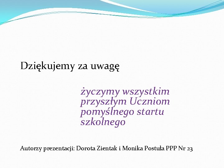 Dziękujemy za uwagę życzymy wszystkim przyszłym Uczniom pomyślnego startu szkolnego Autorzy prezentacji: Dorota Zientak