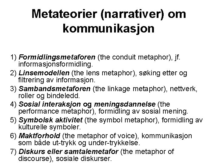 Metateorier (narrativer) om kommunikasjon 1) Formidlingsmetaforen (the conduit metaphor), jf. informasjonsformidling. 2) Linsemodellen (the