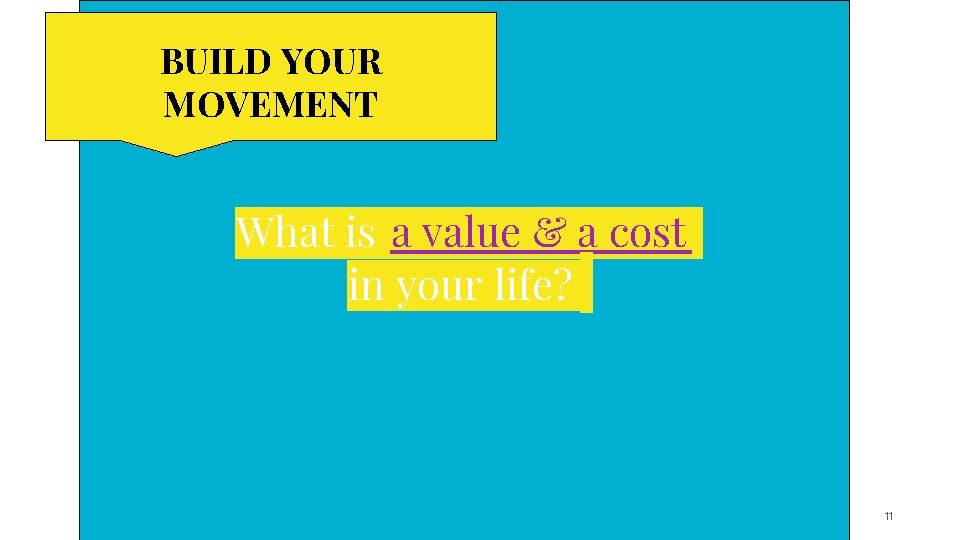 BUILD YOUR MOVEMENT What is a value & a cost in your life? 11