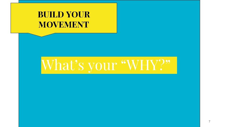 BUILD YOUR MOVEMENT What’s your “WHY? ” 7 