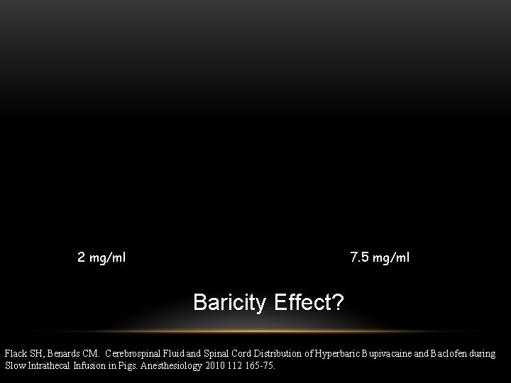 2 mg/ml 7. 5 mg/ml Baricity Effect? Flack SH, Benards CM. Cerebrospinal Fluid and