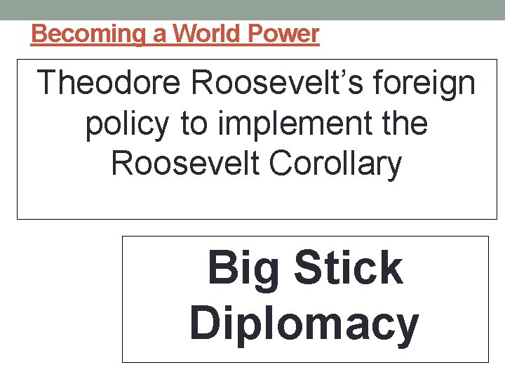 Becoming a World Power Theodore Roosevelt’s foreign policy to implement the Roosevelt Corollary Big