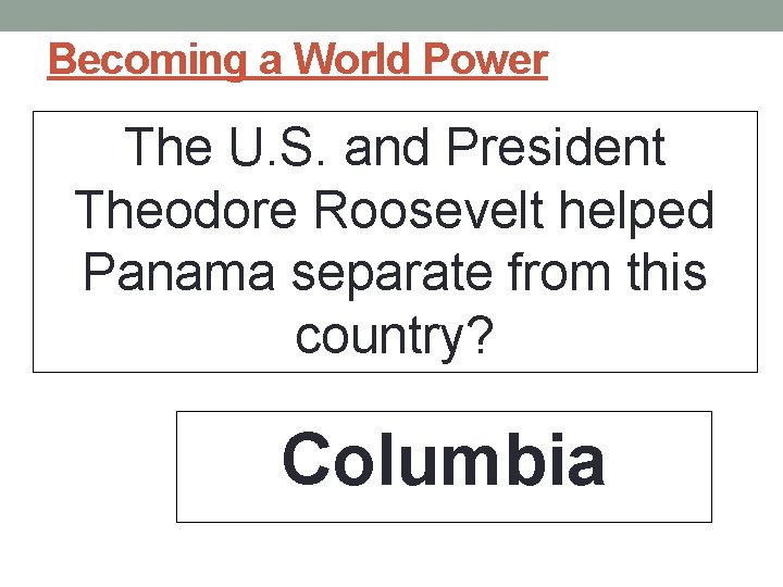 Becoming a World Power The U. S. and President Theodore Roosevelt helped Panama separate