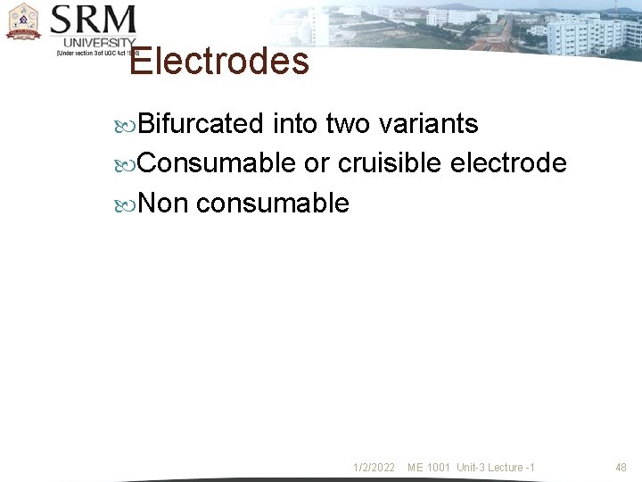 Electrodes Bifurcated into two variants Consumable or cruisible electrode Non consumable 1/2/2022 ME 1001