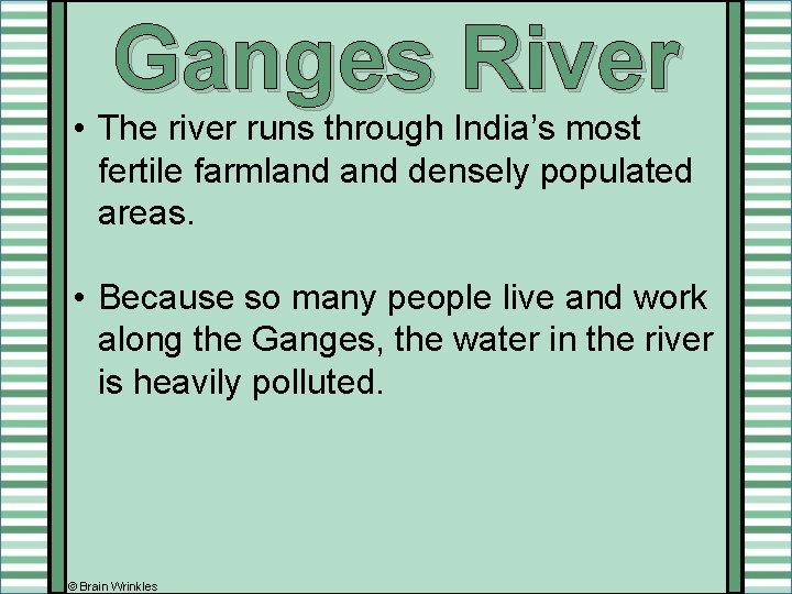 Ganges River • The river runs through India’s most fertile farmland densely populated areas. Ganges River • The river runs through India’s most fertile farmland densely populated areas.