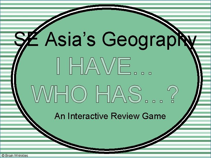 SE Asia’s Geography I HAVE… WHO HAS…? An Interactive Review Game © Brain Wrinkles SE Asia’s Geography I HAVE… WHO HAS…? An Interactive Review Game © Brain Wrinkles
