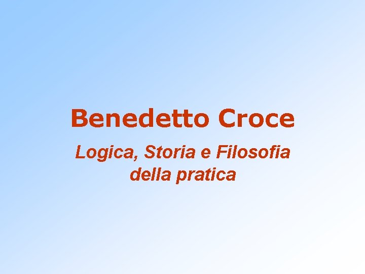 Benedetto Croce Logica, Storia e Filosofia della pratica 