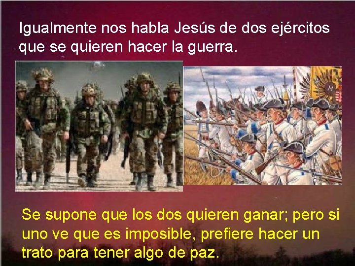 Igualmente nos habla Jesús de dos ejércitos que se quieren hacer la guerra. Se
