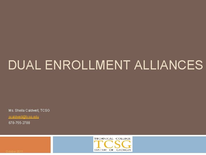 DUAL ENROLLMENT ALLIANCES Ms. Sheila Caldwell, TCSG scaldwell@tcsg. edu 678 -755 -2788 October 2011