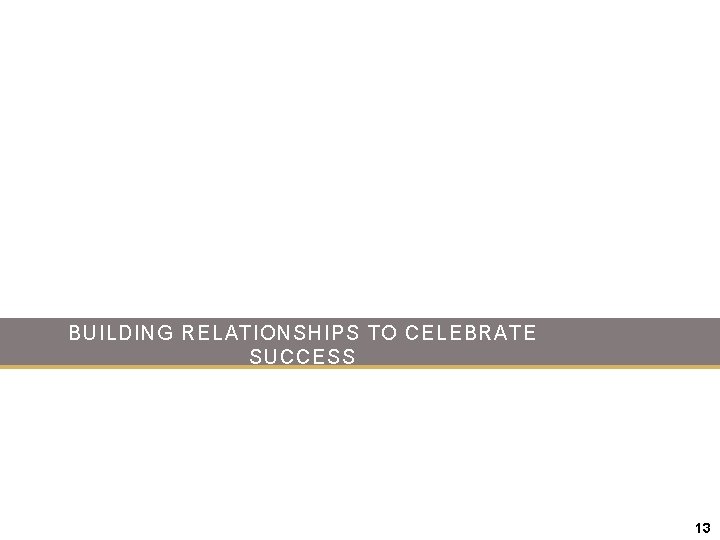 BUILDING RELATIONSHIPS TO CELEBRATE SUCCESS 13 