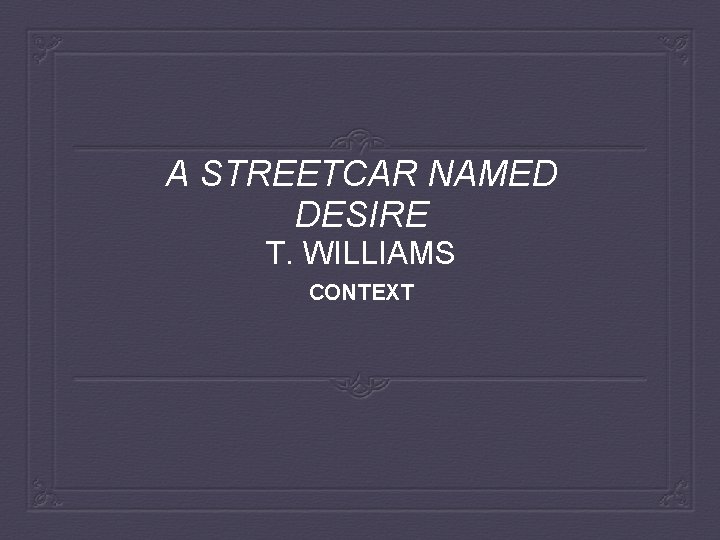A STREETCAR NAMED DESIRE T. WILLIAMS CONTEXT A STREETCAR NAMED DESIRE T. WILLIAMS CONTEXT