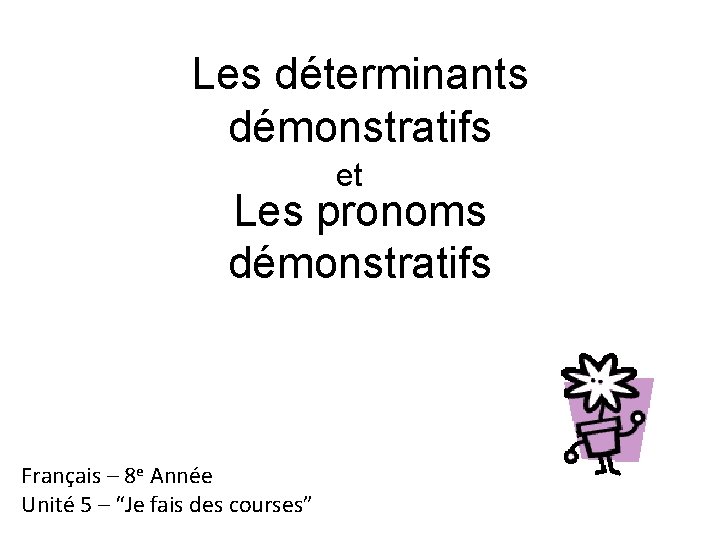 Les déterminants démonstratifs et Les pronoms démonstratifs Français – 8 e Année Unité 5