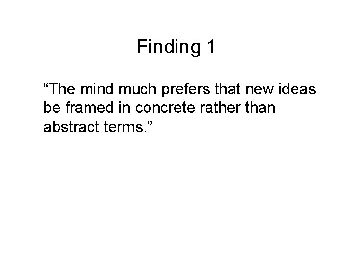 Finding 1 “The mind much prefers that new ideas be framed in concrete rather Finding 1 “The mind much prefers that new ideas be framed in concrete rather
