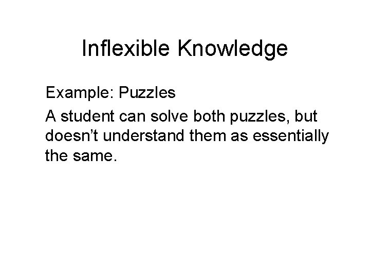 Inflexible Knowledge Example: Puzzles A student can solve both puzzles, but doesn’t understand them Inflexible Knowledge Example: Puzzles A student can solve both puzzles, but doesn’t understand them