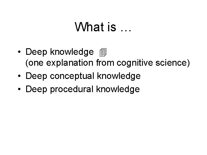 What is … • Deep knowledge (one explanation from cognitive science) • Deep conceptual What is … • Deep knowledge (one explanation from cognitive science) • Deep conceptual
