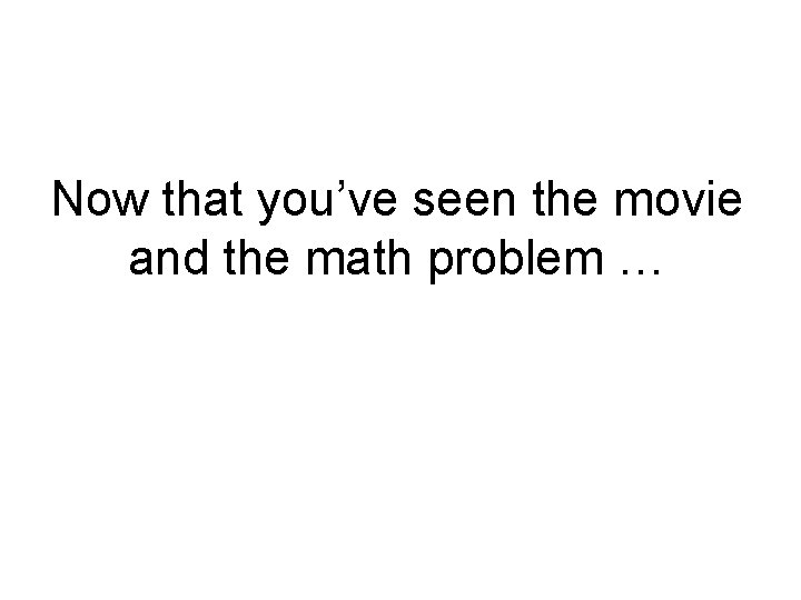 Now that you’ve seen the movie and the math problem … Now that you’ve seen the movie and the math problem …