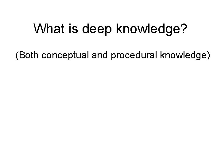 What is deep knowledge? (Both conceptual and procedural knowledge) What is deep knowledge? (Both conceptual and procedural knowledge)