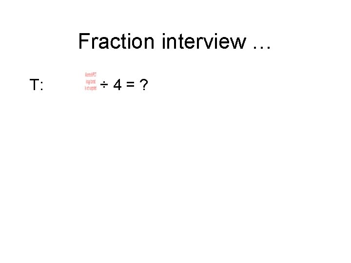 Fraction interview … T: ÷ 4=? Fraction interview … T: ÷ 4=?