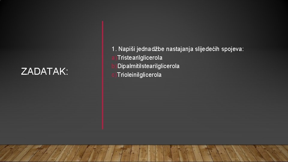 ZADATAK: 1. Napiši jednadžbe nastajanja slijedećih spojeva: a)Tristearilglicerola b)Dipalmitilstearilglicerola c) Trioleinilglicerola 