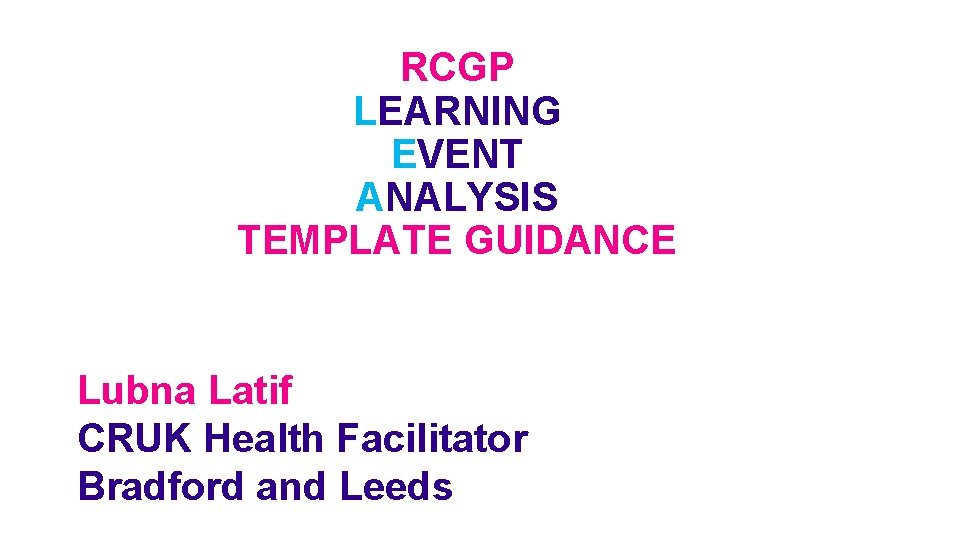 RCGP LEARNING EVENT ANALYSIS TEMPLATE GUIDANCE Lubna Latif CRUK Health Facilitator Bradford and Leeds