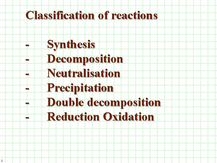 Classification of reactions - 1 Synthesis Decomposition Neutralisation Precipitation Double decomposition Reduction Oxidation 