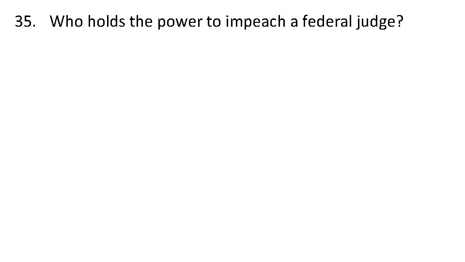 35. Who holds the power to impeach a federal judge? 